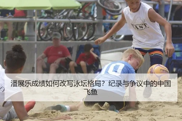 潘展乐成绩如何改写泳坛格局？纪录与争议中的中国飞鱼（j9）